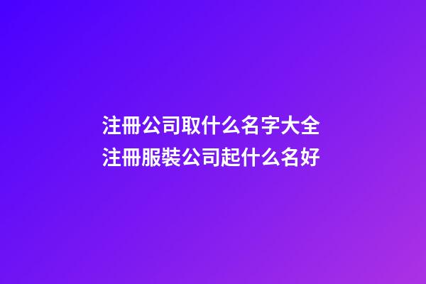 注冊公司取什么名字大全 注冊服裝公司起什么名好